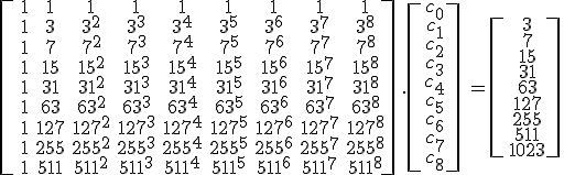 \[\array{1&1&1&1&1&1&1&1&1\\1&3&3^2&3^3&3^4&3^5&3^6&3^7&3^8\\1&7&7^2&7^3&7^4&7^5&7^6&7^7&7^8\\1&15&15^2&15^3&15^4&15^5&15^6&15^7&15^8\\1&31&31^2&31^3&31^4&31^5&31^6&31^7&31^8\\1&63&63^2&63^3&63^4&63^5&63^6&63^7&63^8\\1&127&127^2&127^3&127^4&127^5&127^6&127^7&127^8\\1&255&255^2&255^3&255^4&255^5&255^6&255^7&255^8\\1&511&511^2&511^3&511^4&511^5&511^6&511^7&511^8}\].\[\array{c_0\\c_1\\c_2\\c_3\\c_4\\c_5\\c_6\\c_7\\c_8}\] = \[\array{3\\7\\15\\31\\63\\127\\255\\511\\1023}\]